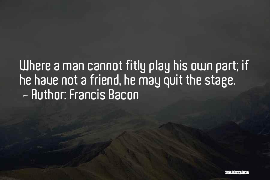 Francis Bacon Quotes: Where A Man Cannot Fitly Play His Own Part; If He Have Not A Friend, He May Quit The Stage.