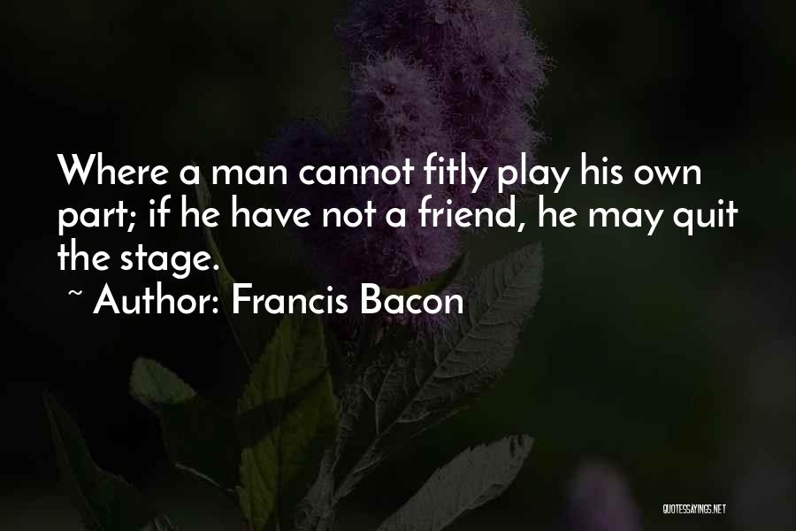 Francis Bacon Quotes: Where A Man Cannot Fitly Play His Own Part; If He Have Not A Friend, He May Quit The Stage.