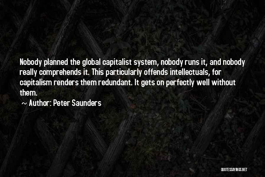 Peter Saunders Quotes: Nobody Planned The Global Capitalist System, Nobody Runs It, And Nobody Really Comprehends It. This Particularly Offends Intellectuals, For Capitalism