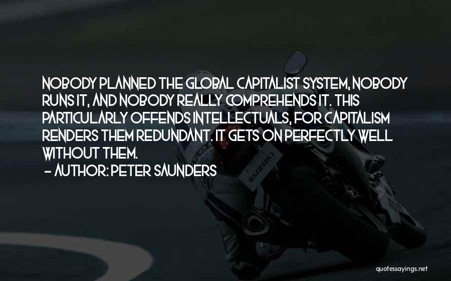 Peter Saunders Quotes: Nobody Planned The Global Capitalist System, Nobody Runs It, And Nobody Really Comprehends It. This Particularly Offends Intellectuals, For Capitalism