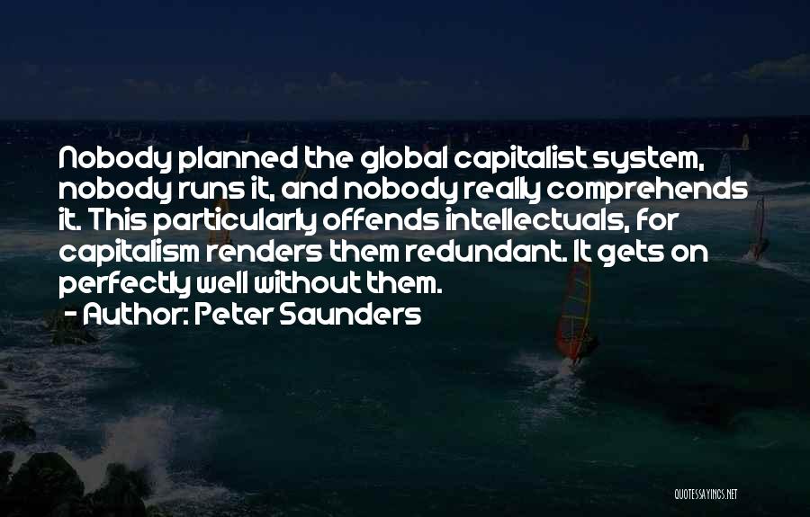Peter Saunders Quotes: Nobody Planned The Global Capitalist System, Nobody Runs It, And Nobody Really Comprehends It. This Particularly Offends Intellectuals, For Capitalism
