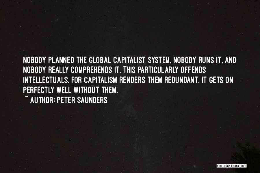 Peter Saunders Quotes: Nobody Planned The Global Capitalist System, Nobody Runs It, And Nobody Really Comprehends It. This Particularly Offends Intellectuals, For Capitalism