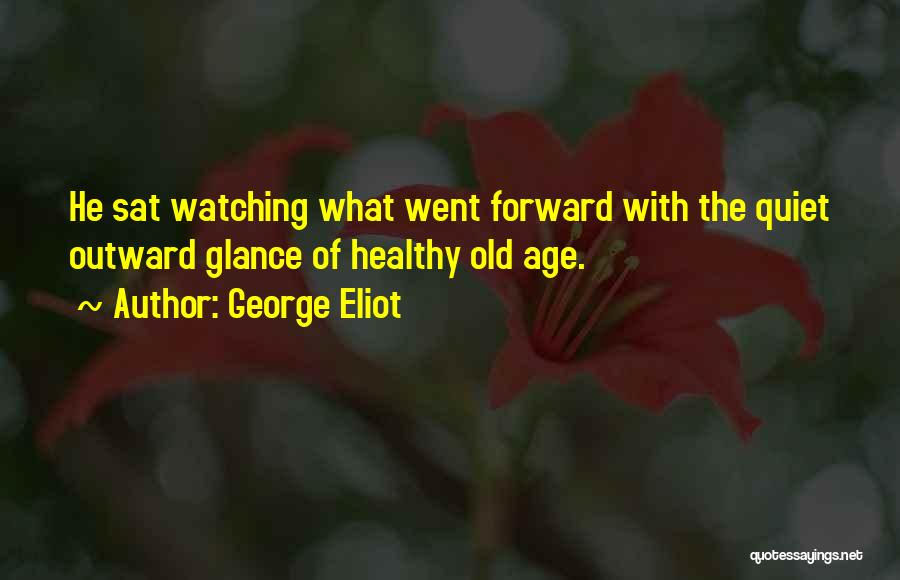 George Eliot Quotes: He Sat Watching What Went Forward With The Quiet Outward Glance Of Healthy Old Age.