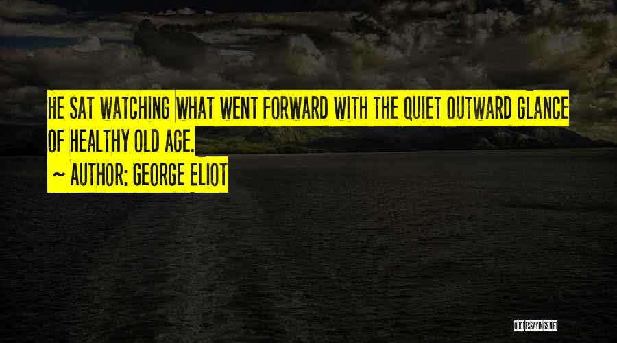George Eliot Quotes: He Sat Watching What Went Forward With The Quiet Outward Glance Of Healthy Old Age.