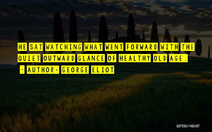 George Eliot Quotes: He Sat Watching What Went Forward With The Quiet Outward Glance Of Healthy Old Age.