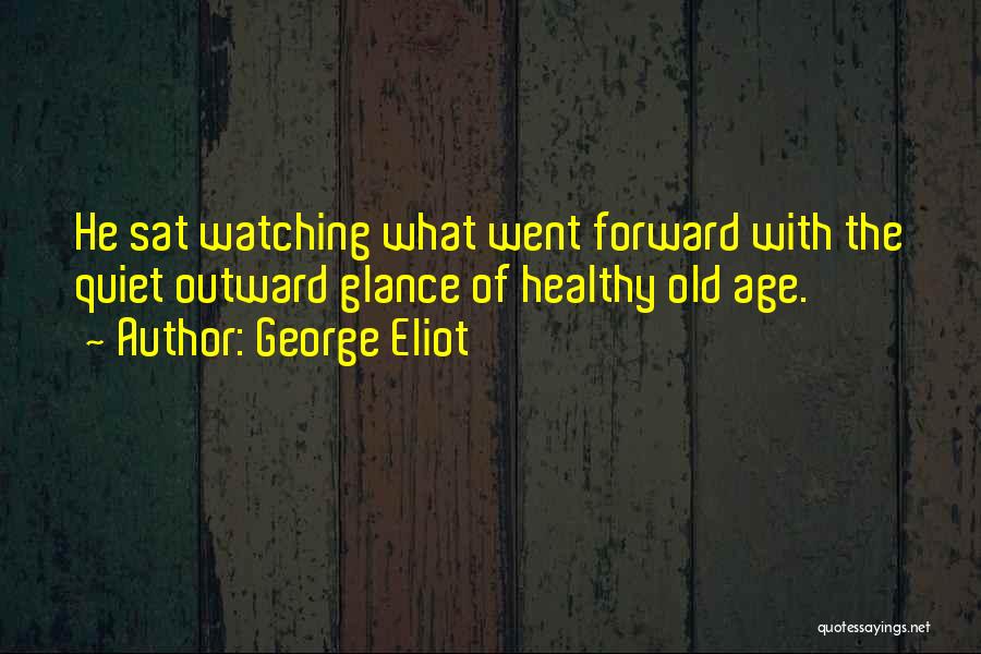 George Eliot Quotes: He Sat Watching What Went Forward With The Quiet Outward Glance Of Healthy Old Age.