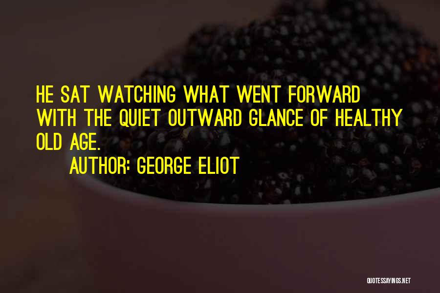 George Eliot Quotes: He Sat Watching What Went Forward With The Quiet Outward Glance Of Healthy Old Age.