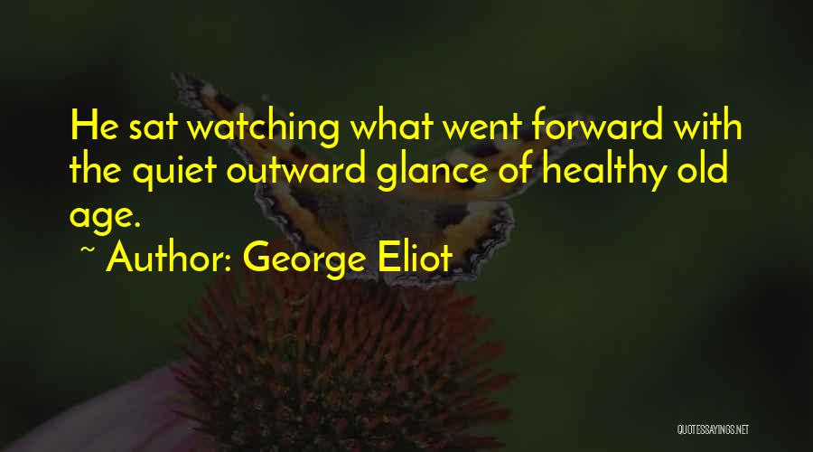 George Eliot Quotes: He Sat Watching What Went Forward With The Quiet Outward Glance Of Healthy Old Age.