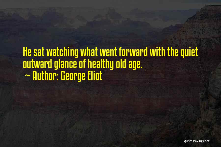 George Eliot Quotes: He Sat Watching What Went Forward With The Quiet Outward Glance Of Healthy Old Age.