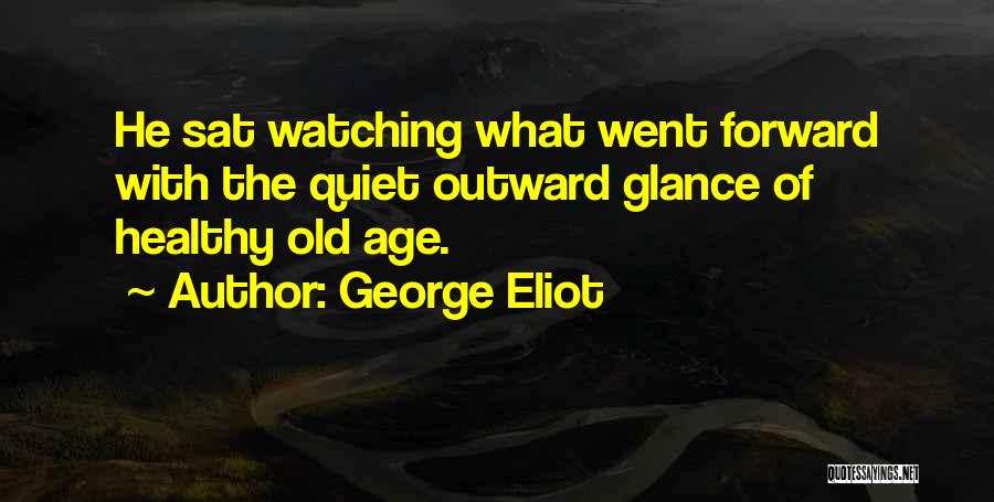 George Eliot Quotes: He Sat Watching What Went Forward With The Quiet Outward Glance Of Healthy Old Age.