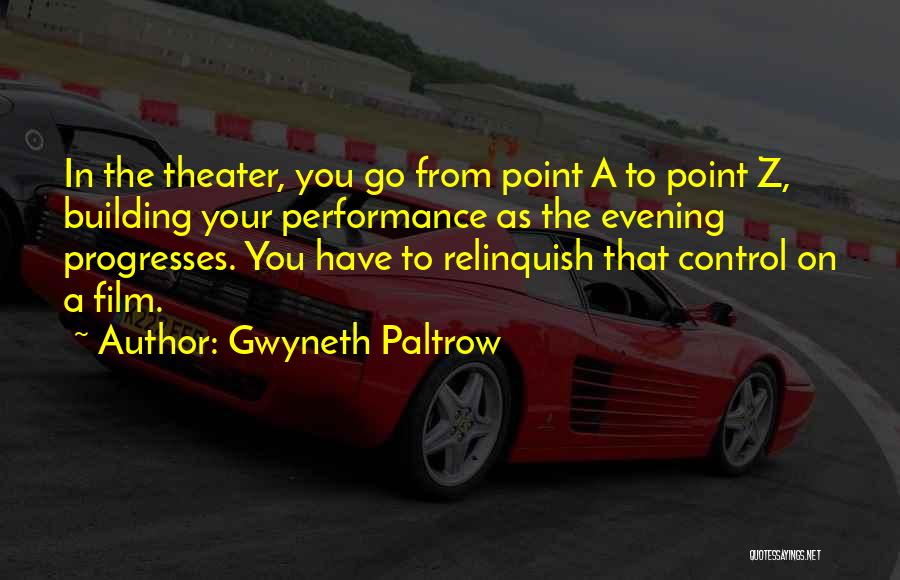 Gwyneth Paltrow Quotes: In The Theater, You Go From Point A To Point Z, Building Your Performance As The Evening Progresses. You Have