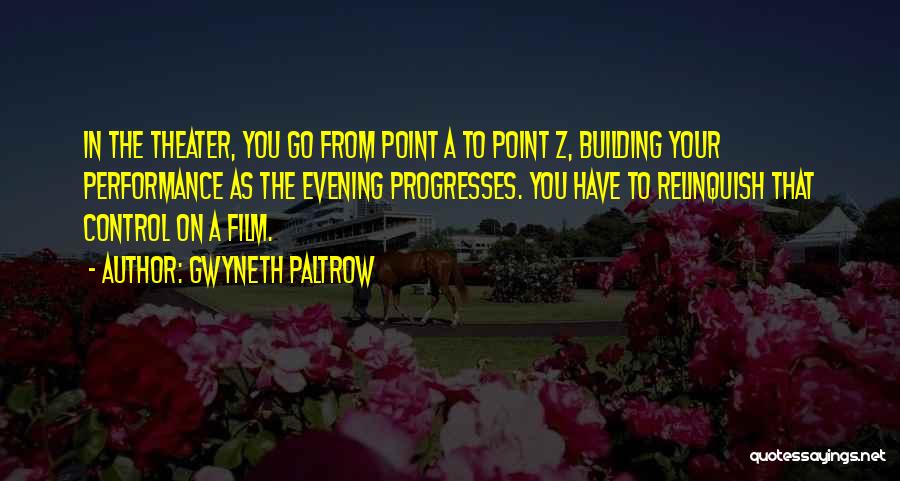 Gwyneth Paltrow Quotes: In The Theater, You Go From Point A To Point Z, Building Your Performance As The Evening Progresses. You Have