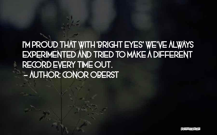 Conor Oberst Quotes: I'm Proud That With 'bright Eyes' We've Always Experimented And Tried To Make A Different Record Every Time Out.