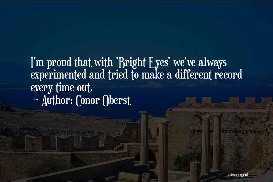Conor Oberst Quotes: I'm Proud That With 'bright Eyes' We've Always Experimented And Tried To Make A Different Record Every Time Out.