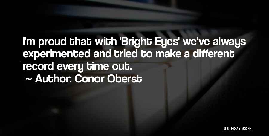 Conor Oberst Quotes: I'm Proud That With 'bright Eyes' We've Always Experimented And Tried To Make A Different Record Every Time Out.
