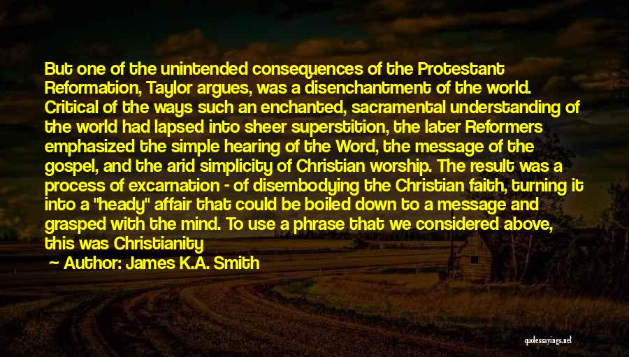 James K.A. Smith Quotes: But One Of The Unintended Consequences Of The Protestant Reformation, Taylor Argues, Was A Disenchantment Of The World. Critical Of