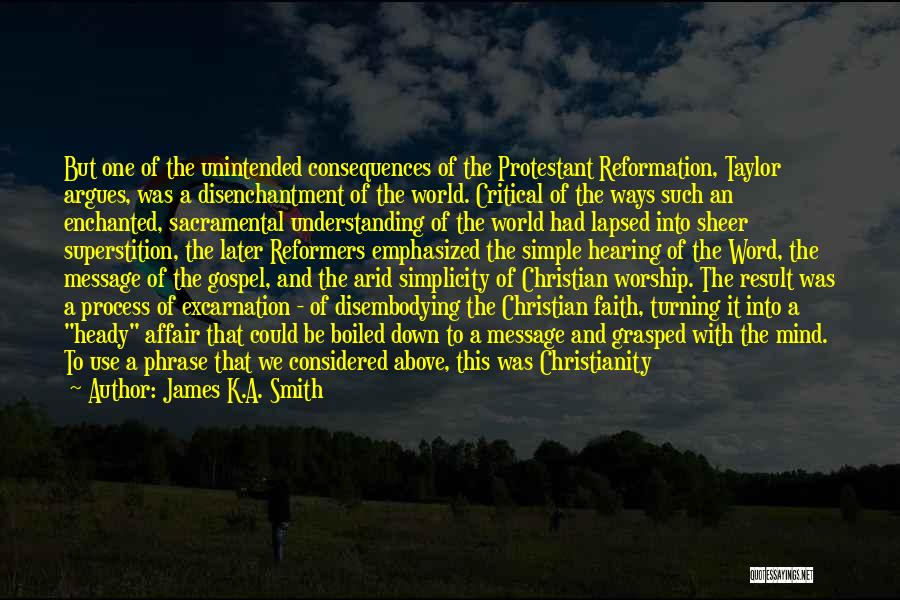 James K.A. Smith Quotes: But One Of The Unintended Consequences Of The Protestant Reformation, Taylor Argues, Was A Disenchantment Of The World. Critical Of