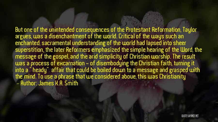 James K.A. Smith Quotes: But One Of The Unintended Consequences Of The Protestant Reformation, Taylor Argues, Was A Disenchantment Of The World. Critical Of