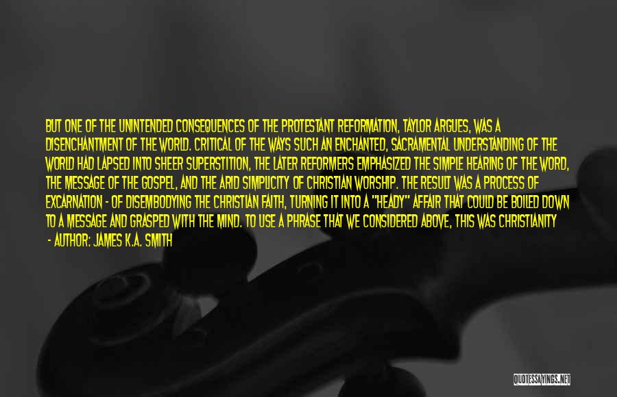 James K.A. Smith Quotes: But One Of The Unintended Consequences Of The Protestant Reformation, Taylor Argues, Was A Disenchantment Of The World. Critical Of