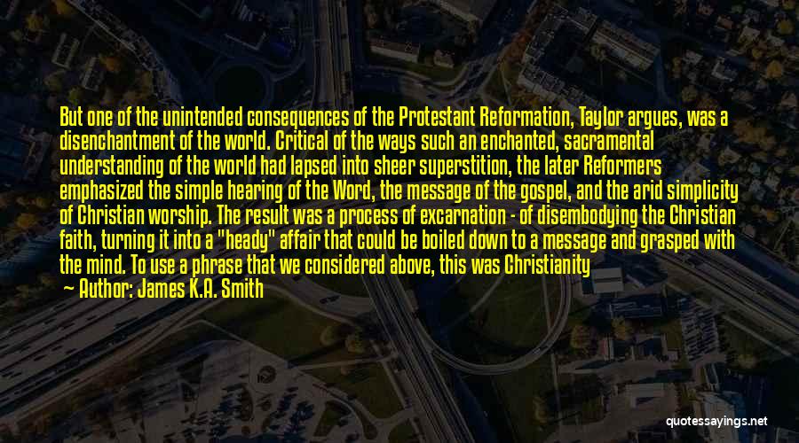 James K.A. Smith Quotes: But One Of The Unintended Consequences Of The Protestant Reformation, Taylor Argues, Was A Disenchantment Of The World. Critical Of