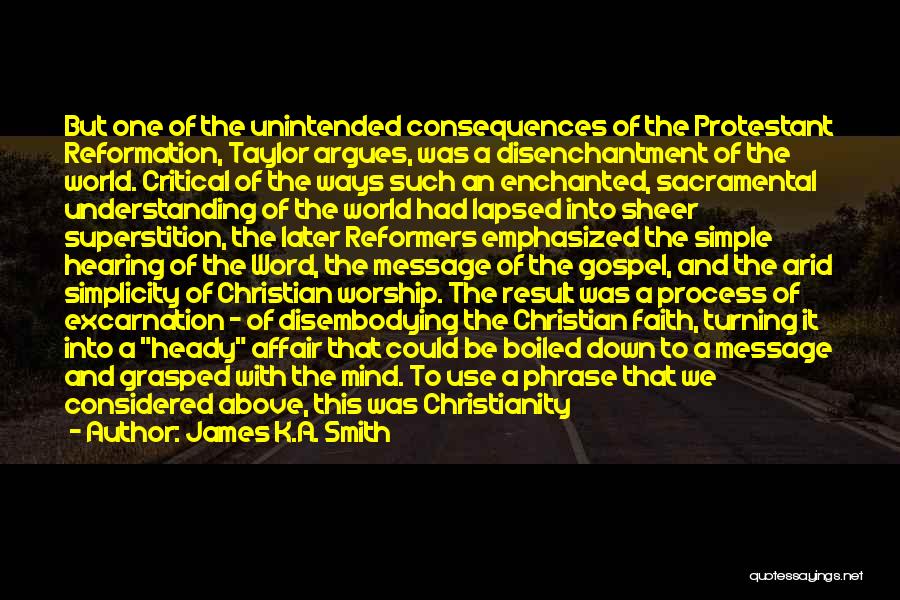 James K.A. Smith Quotes: But One Of The Unintended Consequences Of The Protestant Reformation, Taylor Argues, Was A Disenchantment Of The World. Critical Of