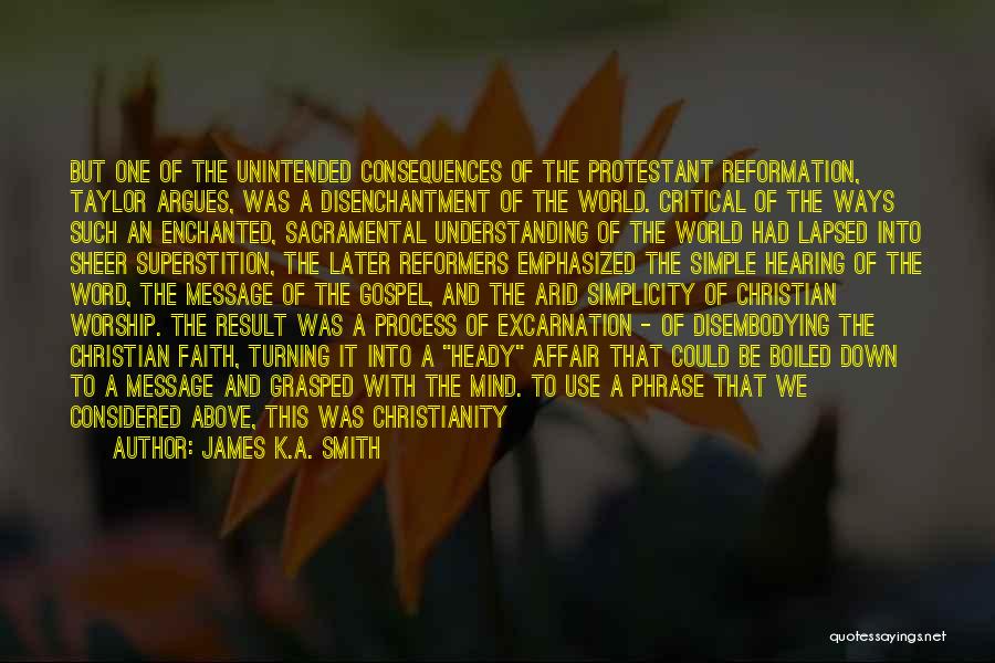 James K.A. Smith Quotes: But One Of The Unintended Consequences Of The Protestant Reformation, Taylor Argues, Was A Disenchantment Of The World. Critical Of