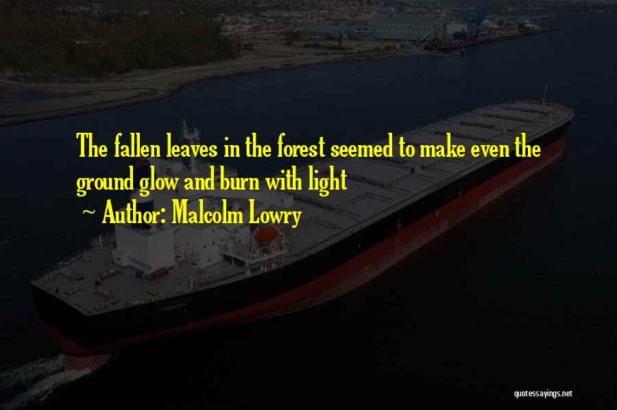 Malcolm Lowry Quotes: The Fallen Leaves In The Forest Seemed To Make Even The Ground Glow And Burn With Light