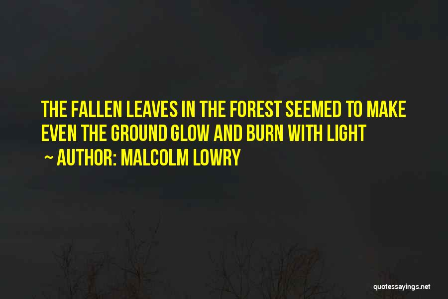 Malcolm Lowry Quotes: The Fallen Leaves In The Forest Seemed To Make Even The Ground Glow And Burn With Light