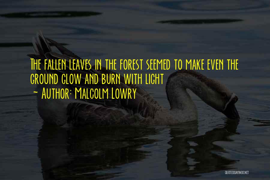 Malcolm Lowry Quotes: The Fallen Leaves In The Forest Seemed To Make Even The Ground Glow And Burn With Light