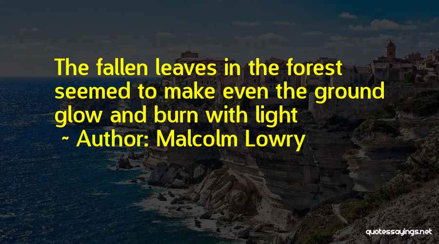 Malcolm Lowry Quotes: The Fallen Leaves In The Forest Seemed To Make Even The Ground Glow And Burn With Light