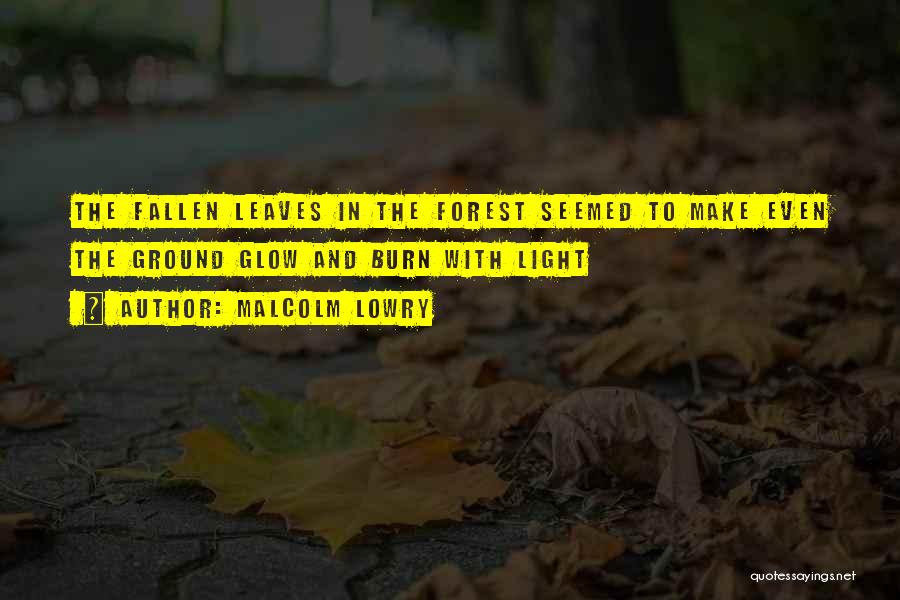 Malcolm Lowry Quotes: The Fallen Leaves In The Forest Seemed To Make Even The Ground Glow And Burn With Light