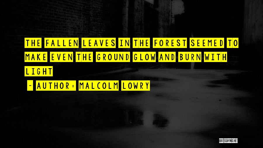 Malcolm Lowry Quotes: The Fallen Leaves In The Forest Seemed To Make Even The Ground Glow And Burn With Light