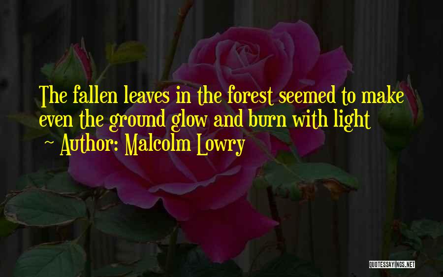 Malcolm Lowry Quotes: The Fallen Leaves In The Forest Seemed To Make Even The Ground Glow And Burn With Light