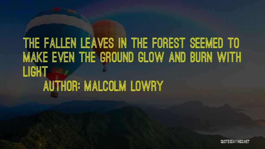 Malcolm Lowry Quotes: The Fallen Leaves In The Forest Seemed To Make Even The Ground Glow And Burn With Light