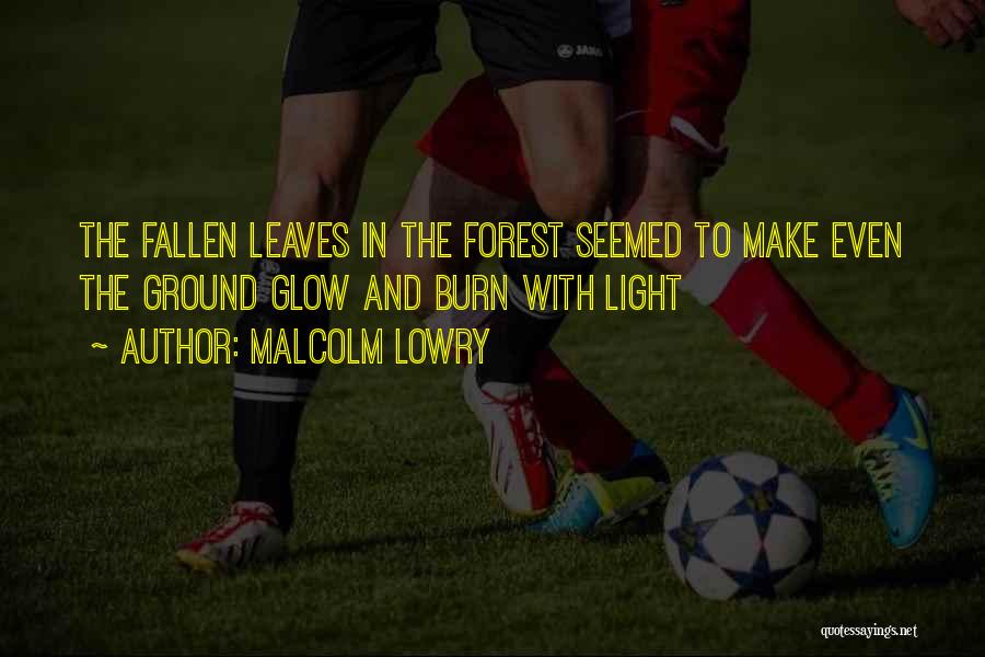 Malcolm Lowry Quotes: The Fallen Leaves In The Forest Seemed To Make Even The Ground Glow And Burn With Light