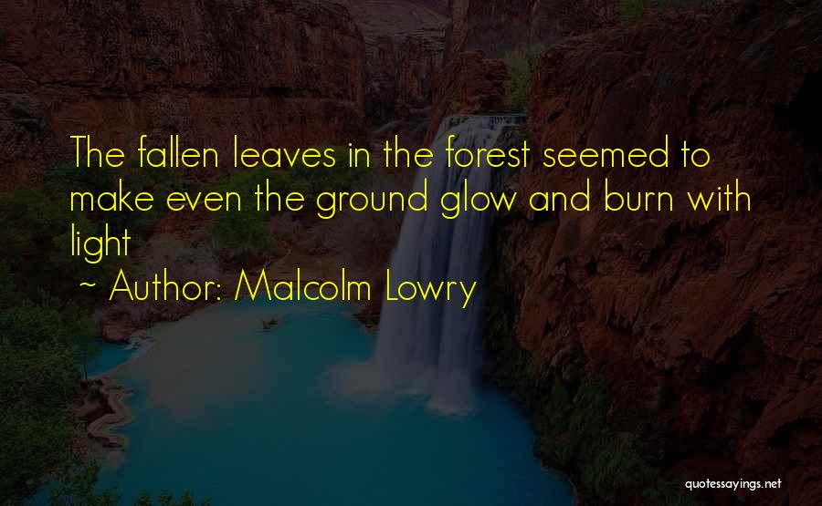 Malcolm Lowry Quotes: The Fallen Leaves In The Forest Seemed To Make Even The Ground Glow And Burn With Light