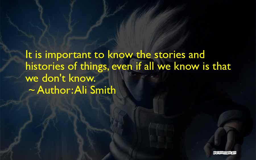 Ali Smith Quotes: It Is Important To Know The Stories And Histories Of Things, Even If All We Know Is That We Don't