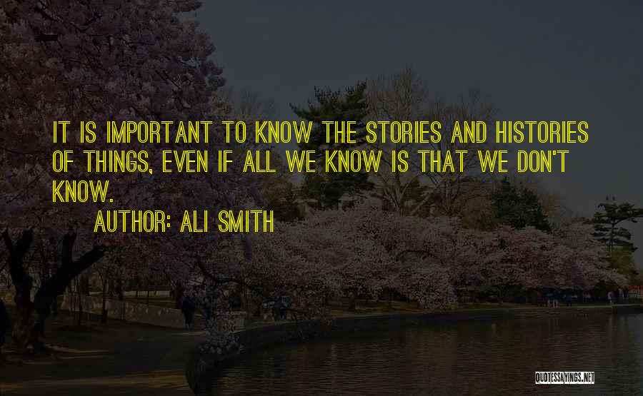 Ali Smith Quotes: It Is Important To Know The Stories And Histories Of Things, Even If All We Know Is That We Don't