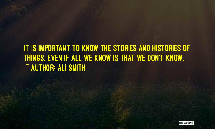 Ali Smith Quotes: It Is Important To Know The Stories And Histories Of Things, Even If All We Know Is That We Don't