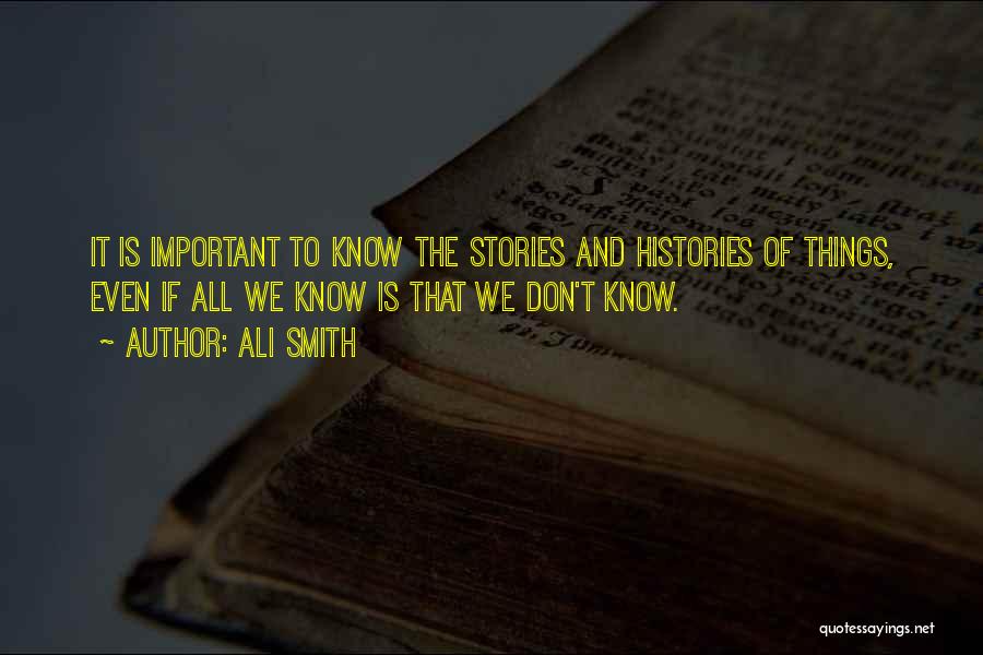Ali Smith Quotes: It Is Important To Know The Stories And Histories Of Things, Even If All We Know Is That We Don't