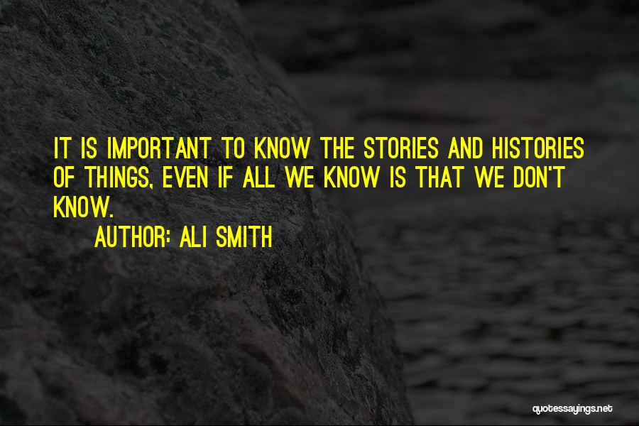 Ali Smith Quotes: It Is Important To Know The Stories And Histories Of Things, Even If All We Know Is That We Don't
