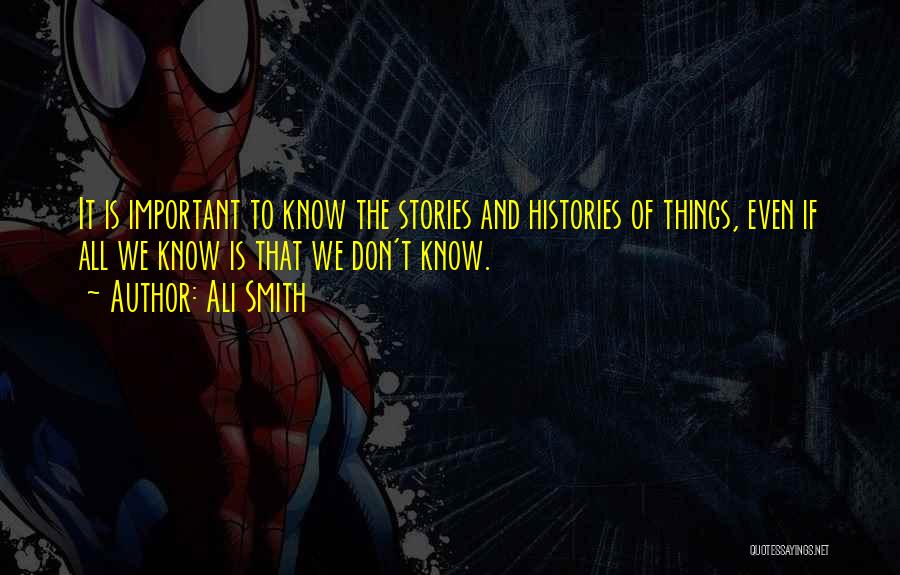 Ali Smith Quotes: It Is Important To Know The Stories And Histories Of Things, Even If All We Know Is That We Don't