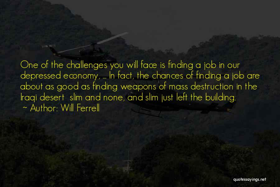 Will Ferrell Quotes: One Of The Challenges You Will Face Is Finding A Job In Our Depressed Economy, ... In Fact, The Chances