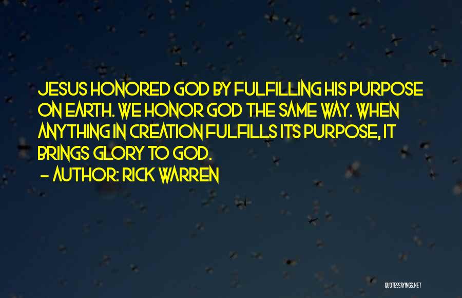 Rick Warren Quotes: Jesus Honored God By Fulfilling His Purpose On Earth. We Honor God The Same Way. When Anything In Creation Fulfills