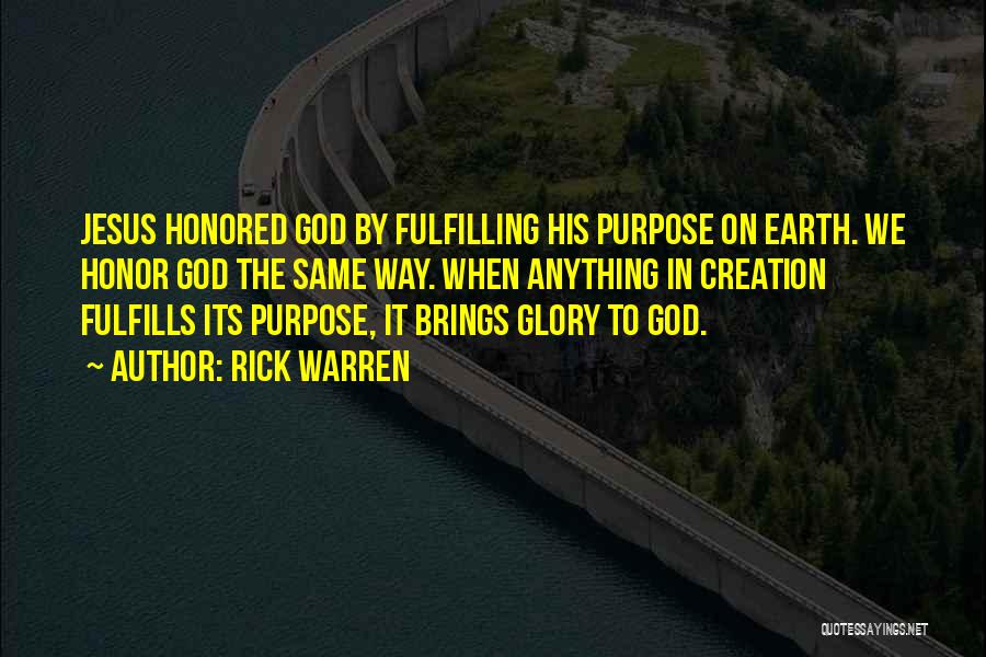 Rick Warren Quotes: Jesus Honored God By Fulfilling His Purpose On Earth. We Honor God The Same Way. When Anything In Creation Fulfills