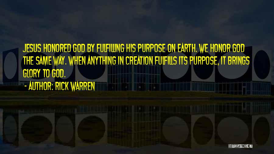 Rick Warren Quotes: Jesus Honored God By Fulfilling His Purpose On Earth. We Honor God The Same Way. When Anything In Creation Fulfills