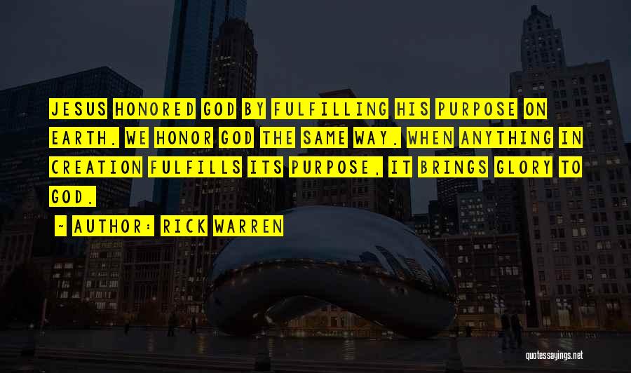 Rick Warren Quotes: Jesus Honored God By Fulfilling His Purpose On Earth. We Honor God The Same Way. When Anything In Creation Fulfills