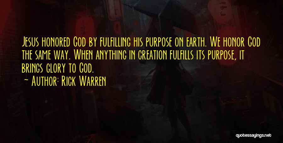 Rick Warren Quotes: Jesus Honored God By Fulfilling His Purpose On Earth. We Honor God The Same Way. When Anything In Creation Fulfills