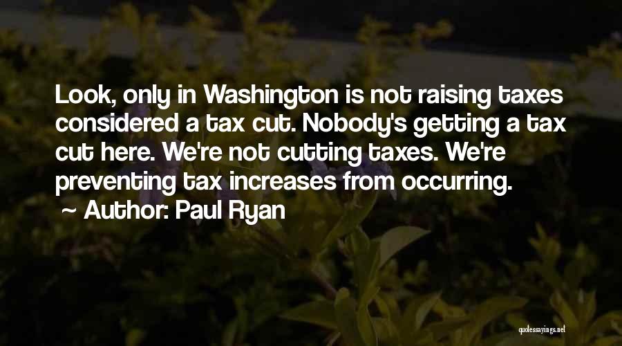 Paul Ryan Quotes: Look, Only In Washington Is Not Raising Taxes Considered A Tax Cut. Nobody's Getting A Tax Cut Here. We're Not