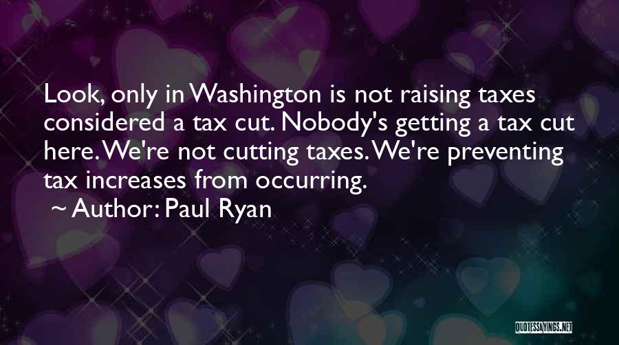 Paul Ryan Quotes: Look, Only In Washington Is Not Raising Taxes Considered A Tax Cut. Nobody's Getting A Tax Cut Here. We're Not